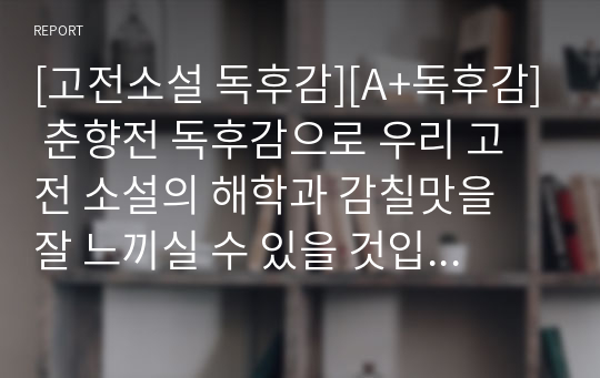 [고전소설 독후감][A+독후감] 춘향전 독후감으로 우리 고전 소설의 해학과 감칠맛을 잘 느끼실 수 있을 것입니다.