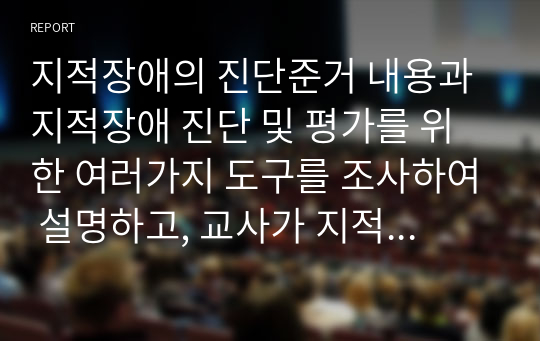 지적장애의 진단준거 내용과 지적장애 진단 및 평가를 위한 여러가지 도구를 조사하여 설명하고, 교사가 지적장애 아동을 위해 가장 우선적으로 도움을 줄 수 있는 방안이 무엇이라고 생각