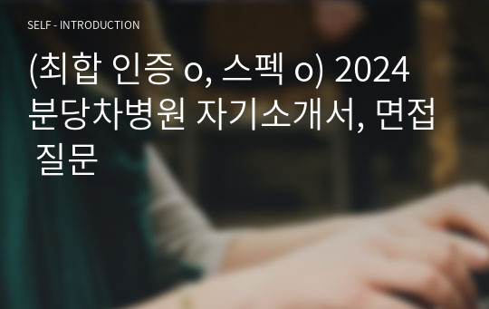 (최합 인증 o, 스펙 o) 2024 분당차병원 자기소개서, 면접 질문