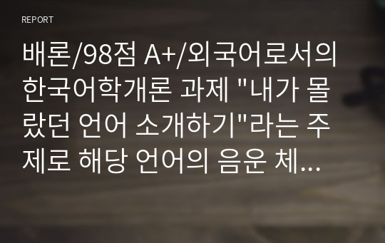 배론/98점 A+/외국어로서의한국어학개론 과제 &quot;내가 몰랐던 언어 소개하기&quot;라는 주제로 해당 언어의 음운 체계, 어순과 문장 구조, 품사별 주요 어휘 10여 개 정도를 소개해 보십시오