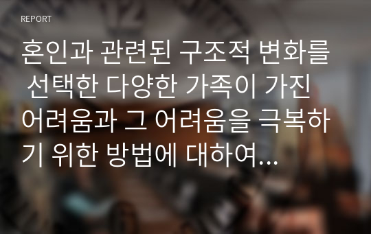 혼인과 관련된 구조적 변화를 선택한 다양한 가족이 가진 어려움과 그 어려움을 극복하기 위한 방법에 대하여 논하시오