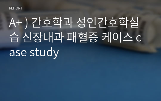 A+ ) 간호학과 성인간호학실습 신장내과 패혈증 케이스 case study