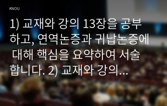 1) 교재와 강의 13장을 공부하고, 연역논증과 귀납논증에 대해 핵심을 요약하여 서술합니다. 2) 교재와 강의 14장을 공부하고, 대응설과 정합설, 그리고 이에 대한 비판적 보완에 대해 핵심을 요약하여 서술합니다. 3) 교재와 강의 15장을 공부하고, 필연과 우연, 가능성과 현실성에 대해 핵심을 요약하여 서술합니다.