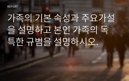 가족의 기본 속성과 주요가설을 설명하고 본인 가족의 독특한 규범을 설명하시오.