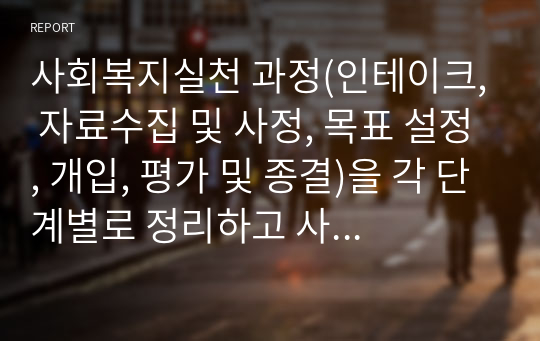 사회복지실천 과정(인테이크, 자료수집 및 사정, 목표 설정, 개입, 평가 및 종결)을 각 단계별로 정리하고 사례(본인이 참여한 실습기관의 클라이언트)를 들어 설명하시오.