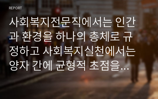 사회복지전문직에서는 인간과 환경을 하나의 총체로 규정하고 사회복지실천에서는 양자 간에 균형적 초점을 유지해야 하는데 그 이유에 대해 토론해봅시다