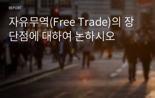 자유무역(Free Trade)의 장단점에 대하여 논하시오