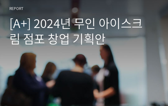 [A+] 2024년 무인 아이스크림 점포 창업 기획안