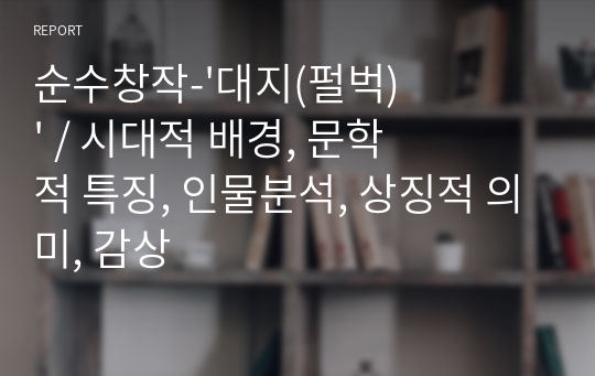 순수창작-&#039;대지(펄벅)&#039; / 시대적 배경, 문학적 특징, 인물분석, 상징적 의미, 감상