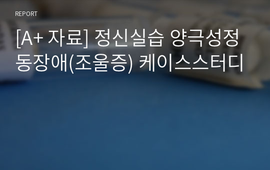 [A+ 자료] 정신실습 양극성정동장애(조울증) 케이스스터디