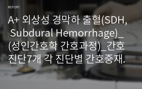 A+ 외상성 경막하 출혈(SDH, Subdural Hemorrhage)_ (성인간호학 간호과정)_간호진단7개 각 진단별 간호중재 4개씩 이상