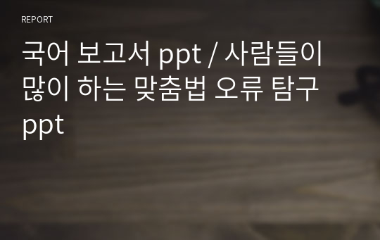 국어 보고서 ppt / 사람들이 많이 하는 맞춤법 오류 탐구 ppt