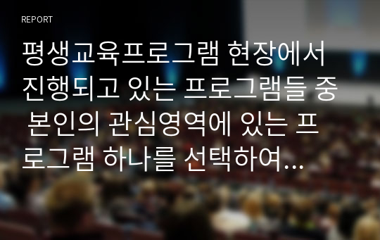 평생교육프로그램 현장에서 진행되고 있는 프로그램들 중 본인의 관심영역에 있는 프로그램 하나를 선택하여 프로그램 특성, 주요내용, 성과를 바탕으로 분석 및 발전방안