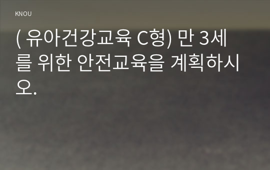 ( 유아건강교육 C형) 만 3세를 위한 안전교육을 계획하시오.