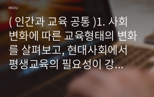 ( 인간과 교육 공통 )1. 사회변화에 따른 교육형태의 변화를 살펴보고, 현대사회에서 평생교육의 필요성이 강조되고 있는 이유를 설명하시오. 2. 매슬로우(Maslow)의 욕구위계이론에 대해 설명하고, 그 교육적 시사점을 논하시오..