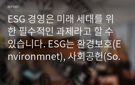 ESG 경영은 미래 세대를 위한 필수적인 과제라고 할 수 있습니다. ESG는 환경보호(Environmnet), 사회공헌(Social), 윤리경영(Governance)을 의미합니다.법과 윤리 준수가 기업의 지속적인 성장 동력이 될 수 있다는 뜻으로 전 세계적으로 기업을 평가하는 중