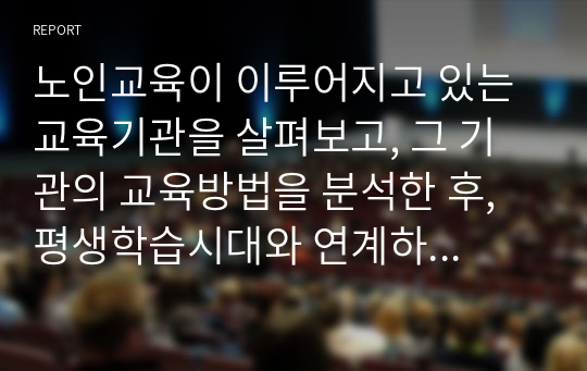 노인교육이 이루어지고 있는 교육기관을 살펴보고, 그 기관의 교육방법을 분석한 후, 평생학습시대와 연계하여 바람직한 노년기 학습에 대한 대안을 제시하시오.