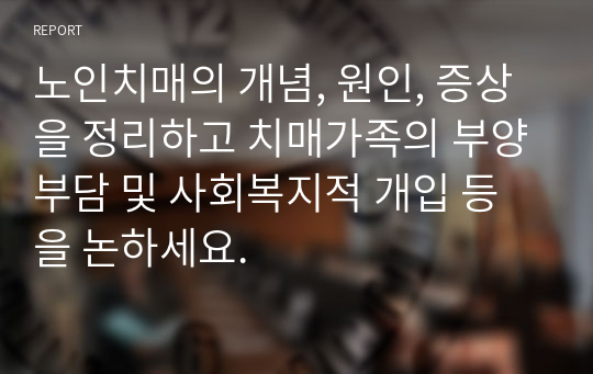 노인치매의 개념, 원인, 증상을 정리하고 치매가족의 부양부담 및 사회복지적 개입 등을 논하세요.