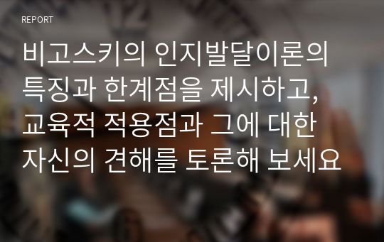 비고스키의 인지발달이론의 특징과 한계점을 제시하고, 교육적 적용점과 그에 대한 자신의 견해를 토론해 보세요