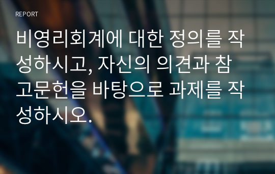 비영리회계에 대한 정의를 작성하시고, 자신의 의견과 참고문헌을 바탕으로 과제를 작성하시오.