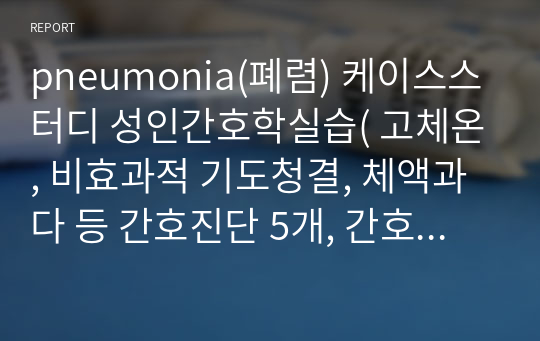 pneumonia(폐렴) 케이스스터디 성인간호학실습( 고체온, 비효과적 기도청결, 체액과다 등 간호진단 5개, 간호과정 3개)