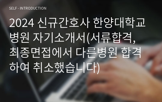 2024 신규간호사 한양대학교병원 자기소개서(서류합격, 최종면접에서 다른병원 합격하여 취소했습니다)