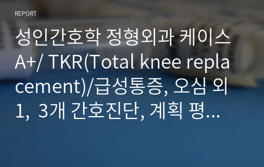 성인간호학 정형외과 케이스 A+/ TKR(Total knee replacement)/급성통증, 오심 외 1,  3개 간호진단, 계획 평가까지 세세하게