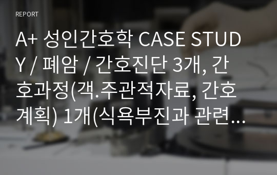 A+ 성인간호학 CASE STUDY / 폐암 / 간호진단 3개, 간호과정(객.주관적자료, 간호계획) 1개(식욕부진과 관련된 영양불균형)