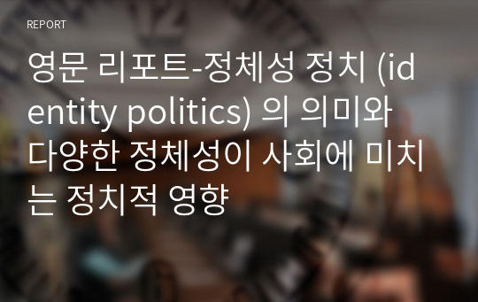 영문 리포트-정체성 정치 (identity politics) 의 의미와 다양한 정체성이 사회에 미치는 정치적 영향