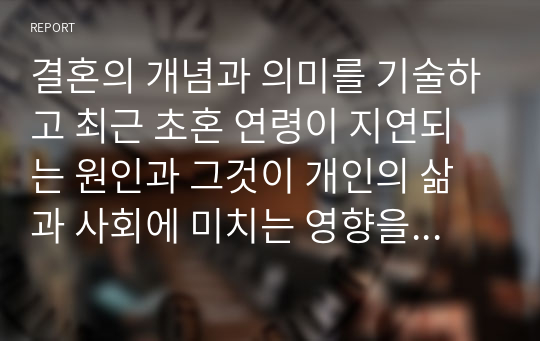 결혼의 개념과 의미를 기술하고 최근 초혼 연령이 지연되는 원인과 그것이 개인의 삶과 사회에 미치는 영향을 고려하여 어떤 지원책이 필요한지에 대한 개인적 견해를 피력하시오. (1)