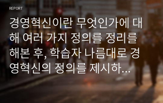 경영혁신이란 무엇인가에 대해 여러 가지 정의를 정리를 해본 후, 학습자 나름대로 경영혁신의 정의를 제시하시오.