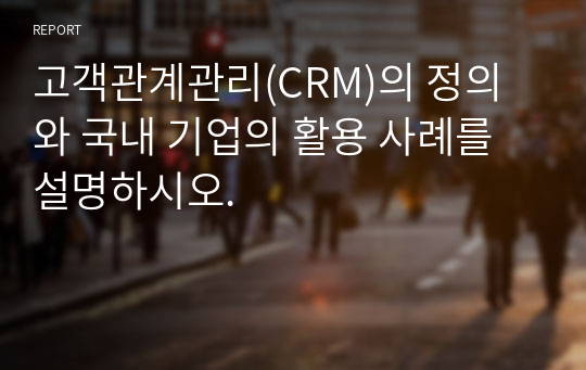 고객관계관리(CRM)의 정의와 국내 기업의 활용 사례를  설명하시오.