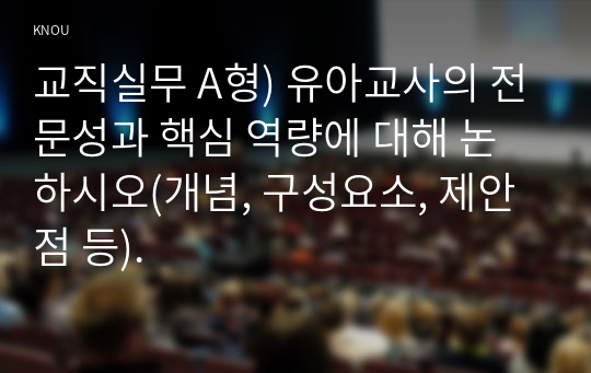 교직실무 A형) 유아교사의 전문성과 핵심 역량에 대해 논하시오(개념, 구성요소, 제안점 등).