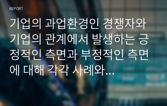 기업의 과업환경인 경쟁자와 기업의 관계에서 발생하는 긍정적인 측면과 부정적인 측면에 대해 각각 사례와 함께 설명하고, 기업이 경쟁에서 이길 수 있는 방안에 대해 설명하시오.