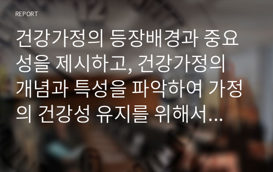 건강가정의 등장배경과 중요성을 제시하고, 건강가정의 개념과 특성을 파악하여 가정의 건강성 유지를 위해서 해결하여야 할 정책과 제도의 개선점을 논하시오.