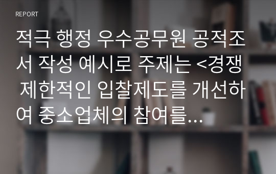 적극 행정 우수공무원 공적조서 작성 예시로 주제는 &lt;경쟁 제한적인 입찰제도를 개선하여 중소업체의 참여를 활성화하고 경쟁을 촉진함..&gt;