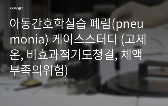 아동간호학실습 폐렴(pneumonia) 케이스스터디 (고체온, 비효과적기도청결, 체액부족의위험)