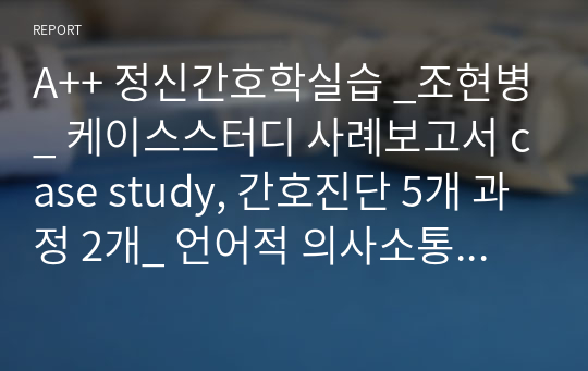 A++ 정신간호학실습 _조현병_ 케이스스터디 사례보고서 case study, 간호진단 5개 과정 2개_ 언어적 의사소통 장애, 외로움의 위험