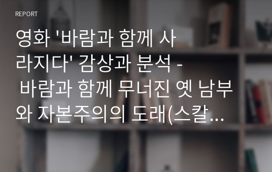 영화 &#039;바람과 함께 사라지다&#039; 감상과 분석 - 바람과 함께 무너진 옛 남부와 자본주의의 도래(스칼렛의 삶을 중심으로)