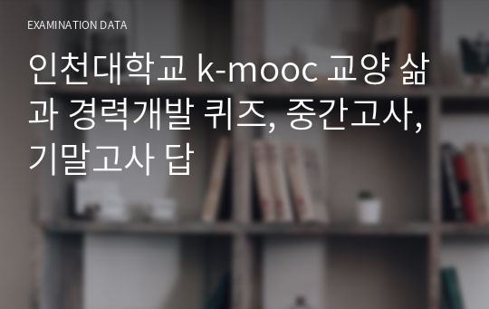 인천대학교 k-mooc 교양 삶과 경력개발 퀴즈, 중간고사, 기말고사 답