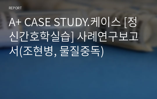 A+ CASE STUDY.케이스 [정신간호학실습] 사례연구보고서(조현병, 물질중독)