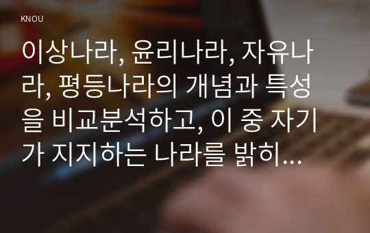 이상나라, 윤리나라, 자유나라, 평등나라의 개념과 특성을 비교분석하고, 이 중 자기가 지지하는 나라를 밝히고 그 이유를 쓰시오