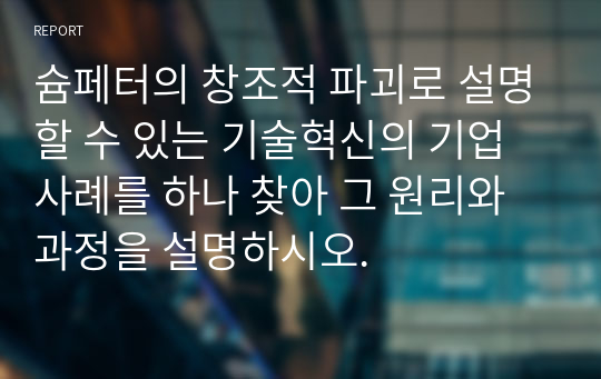 슘페터의 창조적 파괴로 설명할 수 있는 기술혁신의 기업사례를 하나 찾아 그 원리와 과정을 설명하시오.