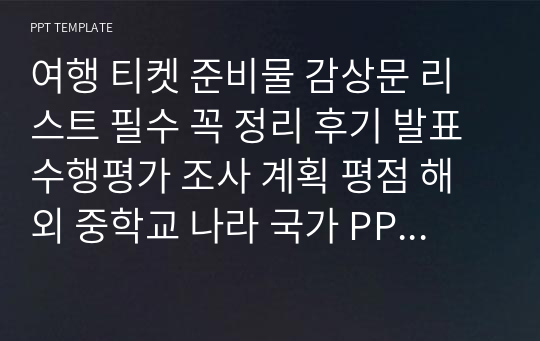 여행 티켓 준비물 감상문 리스트 필수 꼭 정리 후기 발표 수행평가 조사 계획 평점 해외 중학교 나라 국가 PPT 경험 탬플릿 자료