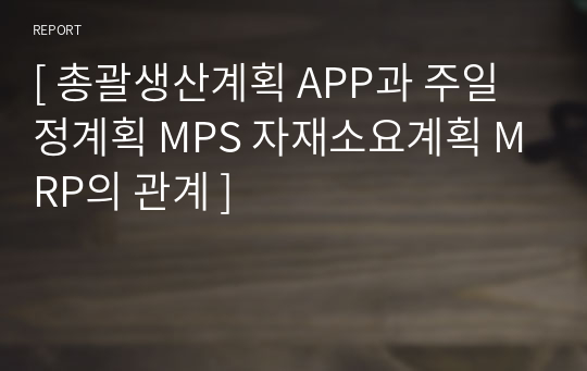 [ 총괄생산계획 APP과 주일정계획 MPS 자재소요계획 MRP의 관계 ]