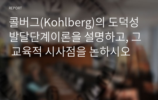 콜버그(Kohlberg)의 도덕성 발달단계이론을 설명하고, 그 교육적 시사점을 논하시오