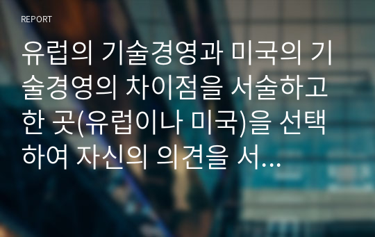 유럽의 기술경영과 미국의 기술경영의 차이점을 서술하고 한 곳(유럽이나 미국)을 선택하여 자신의 의견을 서술하시오