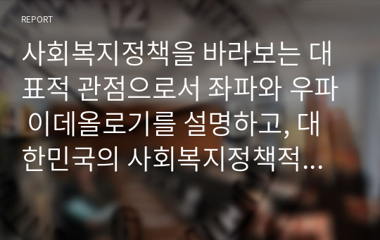 사회복지정책을 바라보는 대표적 관점으로서 좌파와 우파 이데올로기를 설명하고, 대한민국의 사회복지정책적 발전을 위해 더 필요하다고 생각되는 이데올로기는 무엇인지 본인의 의견을 제시하시오.