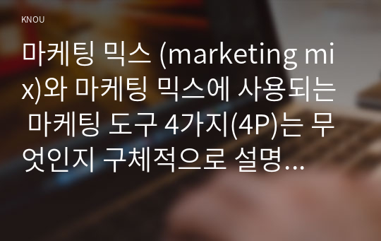 마케팅 믹스 (marketing mix)와 마케팅 믹스에 사용되는 마케팅 도구 4가지(4P)는 무엇인지 구체적으로 설명하시오.