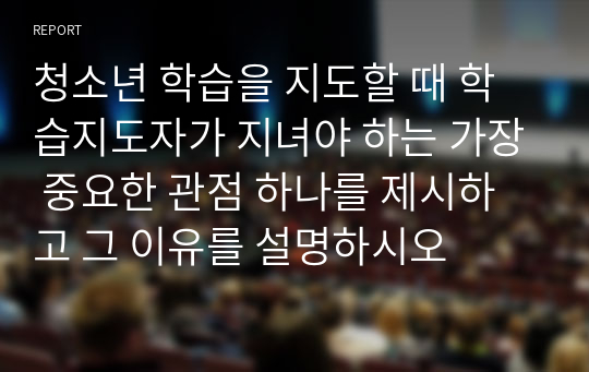 청소년 학습을 지도할 때 학습지도자가 지녀야 하는 가장 중요한 관점 하나를 제시하고 그 이유를 설명하시오